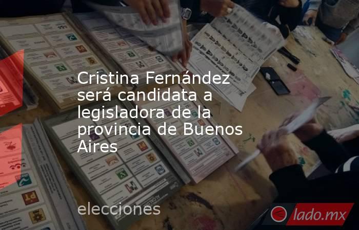 Cristina Fernández será candidata a legisladora de la provincia de Buenos Aires. Noticias en tiempo real