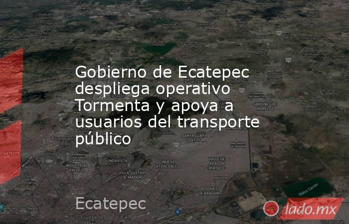 Gobierno de Ecatepec despliega operativo Tormenta y apoya a usuarios del transporte público. Noticias en tiempo real