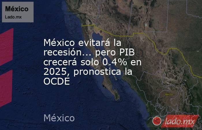 México evitará la recesión... pero PIB crecerá solo 0.4% en 2025, pronostica la OCDE. Noticias en tiempo real