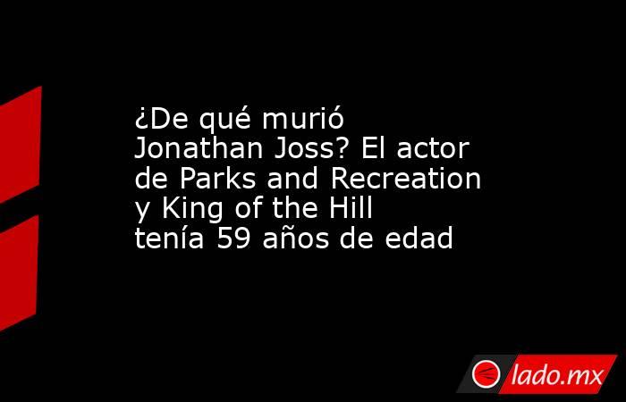 ¿De qué murió Jonathan Joss? El actor de Parks and Recreation y King of the Hill tenía 59 años de edad. Noticias en tiempo real