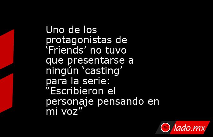 Uno de los protagonistas de ‘Friends’ no tuvo que presentarse a ningún ‘casting’ para la serie: “Escribieron el personaje pensando en mi voz”. Noticias en tiempo real