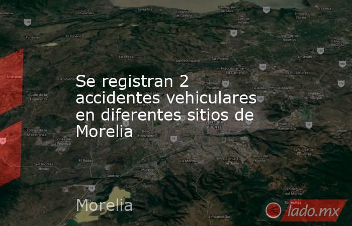 Se registran 2 accidentes vehiculares en diferentes sitios de Morelia. Noticias en tiempo real