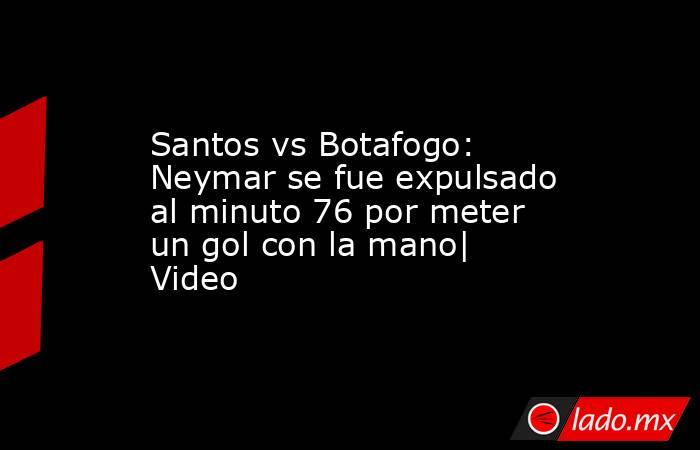 Santos vs Botafogo: Neymar se fue expulsado al minuto 76 por meter un gol con la mano| Video. Noticias en tiempo real
