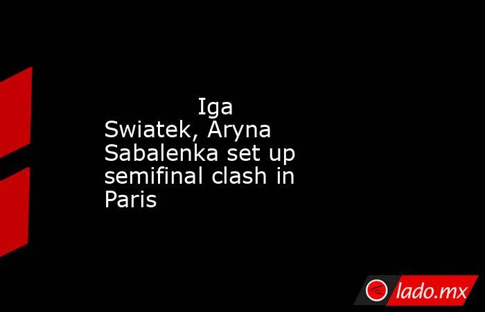             Iga Swiatek, Aryna Sabalenka set up semifinal clash in Paris        . Noticias en tiempo real