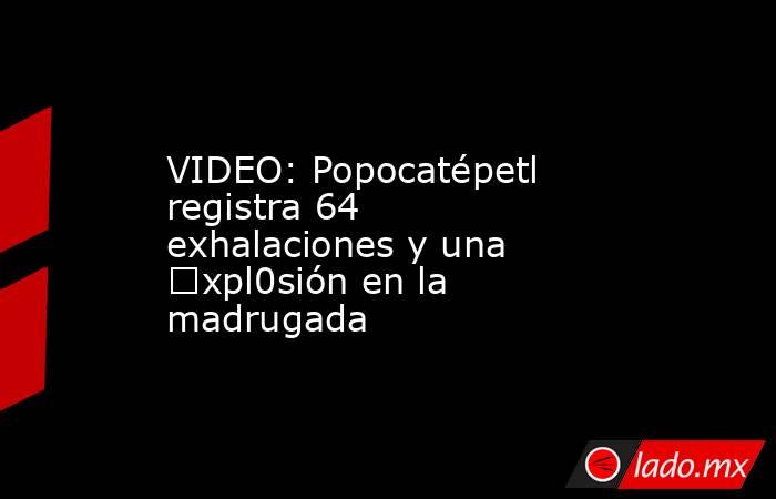 VIDEO: Popocatépetl registra 64 exhalaciones y una €xpl0sión en la madrugada. Noticias en tiempo real