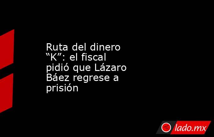 Ruta del dinero “K”: el fiscal pidió que Lázaro Báez regrese a prisión. Noticias en tiempo real