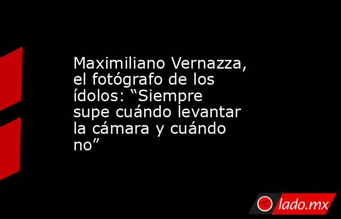Maximiliano Vernazza, el fotógrafo de los ídolos: “Siempre supe cuándo levantar la cámara y cuándo no”. Noticias en tiempo real