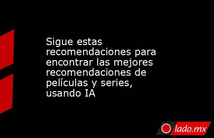 Sigue estas recomendaciones para encontrar las mejores recomendaciones de películas y series, usando IA. Noticias en tiempo real