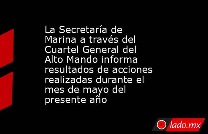 La Secretaría de Marina a través del Cuartel General del Alto Mando informa resultados de acciones realizadas durante el mes de mayo del presente año. Noticias en tiempo real
