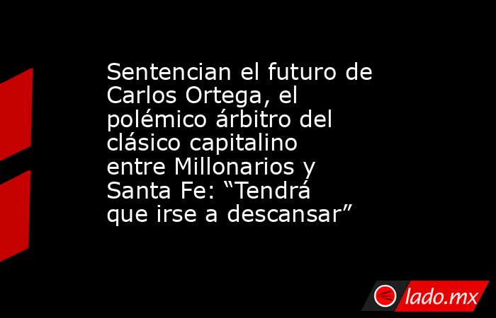 Sentencian el futuro de Carlos Ortega, el polémico árbitro del clásico capitalino entre Millonarios y Santa Fe: “Tendrá que irse a descansar”. Noticias en tiempo real