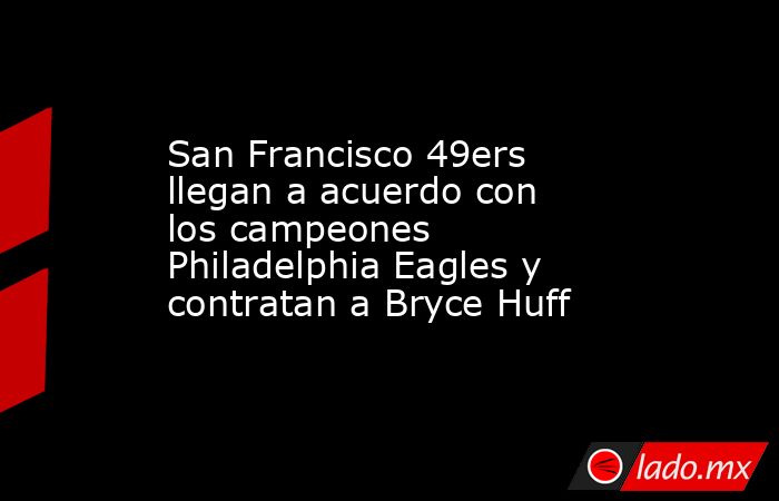 San Francisco 49ers llegan a acuerdo con los campeones Philadelphia Eagles y contratan a Bryce Huff. Noticias en tiempo real