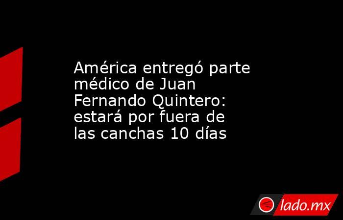 América entregó parte médico de Juan Fernando Quintero: estará por fuera de las canchas 10 días. Noticias en tiempo real