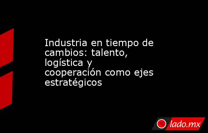 Industria en tiempo de cambios: talento, logística y cooperación como ejes estratégicos . Noticias en tiempo real