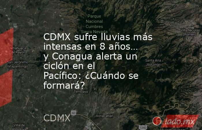 CDMX sufre lluvias más intensas en 8 años… y Conagua alerta un ciclón en el Pacífico: ¿Cuándo se formará?. Noticias en tiempo real