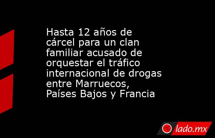 Hasta 12 años de cárcel para un clan familiar acusado de orquestar el tráfico internacional de drogas entre Marruecos, Países Bajos y Francia. Noticias en tiempo real