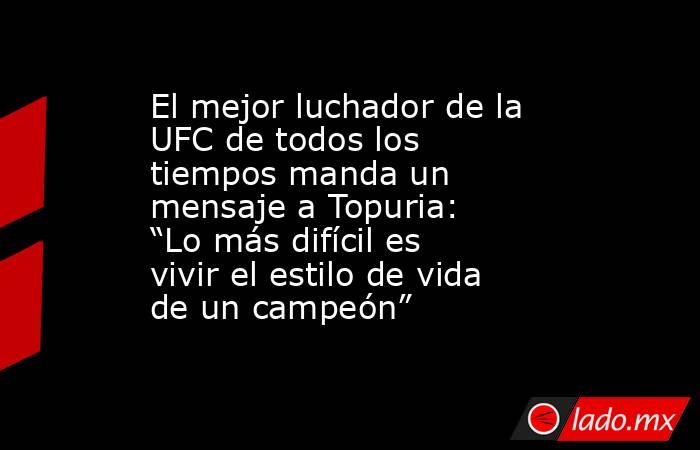 El mejor luchador de la UFC de todos los tiempos manda un mensaje a Topuria: “Lo más difícil es vivir el estilo de vida de un campeón” . Noticias en tiempo real