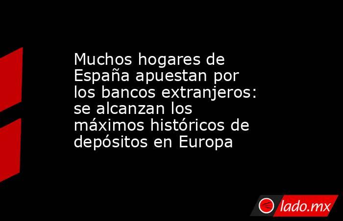 Muchos hogares de España apuestan por los bancos extranjeros: se alcanzan los máximos históricos de depósitos en Europa. Noticias en tiempo real