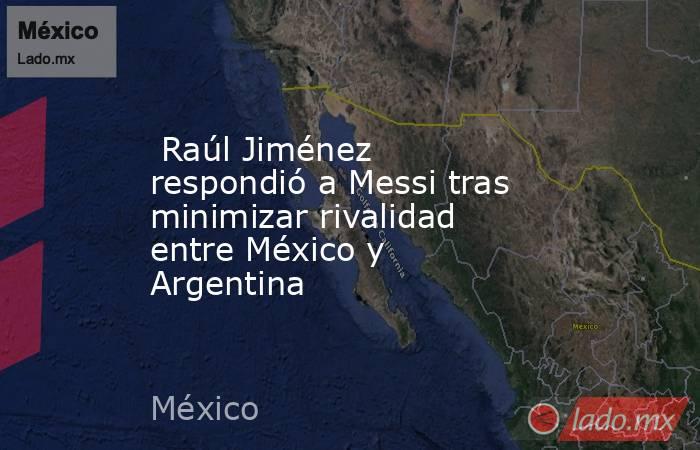  Raúl Jiménez respondió a Messi tras minimizar rivalidad entre México y Argentina. Noticias en tiempo real