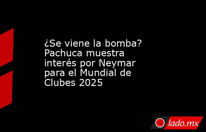 ¿Se viene la bomba? Pachuca muestra interés por Neymar para el Mundial de Clubes 2025. Noticias en tiempo real