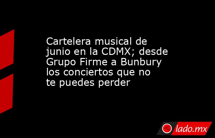 Cartelera musical de junio en la CDMX; desde Grupo Firme a Bunbury los conciertos que no te puedes perder. Noticias en tiempo real