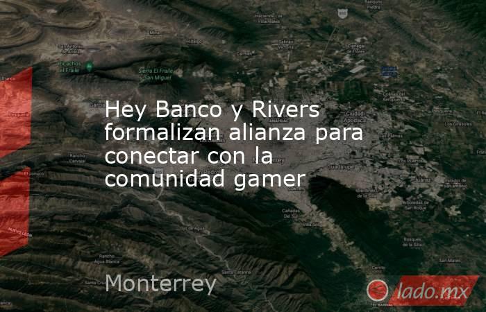 Hey Banco y Rivers formalizan alianza para conectar con la comunidad gamer. Noticias en tiempo real