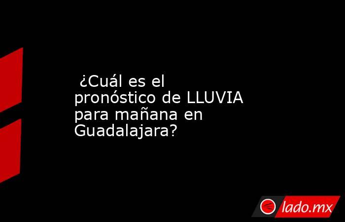  ¿Cuál es el pronóstico de LLUVIA para mañana en Guadalajara?. Noticias en tiempo real