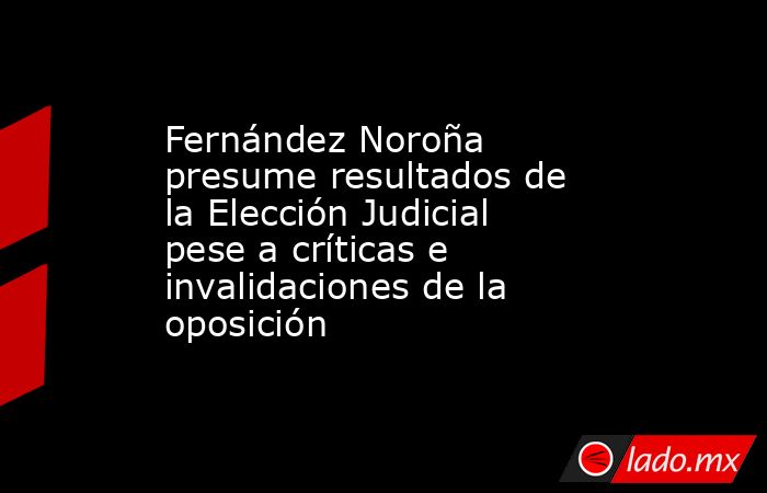 Fernández Noroña presume resultados de la Elección Judicial pese a críticas e invalidaciones de la oposición . Noticias en tiempo real
