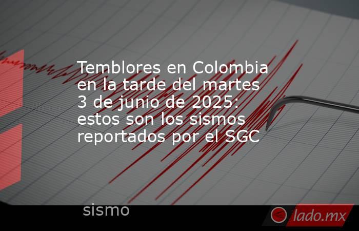 Temblores en Colombia en la tarde del martes 3 de junio de 2025: estos son los sismos reportados por el SGC  . Noticias en tiempo real