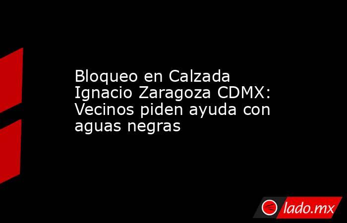 Bloqueo en Calzada Ignacio Zaragoza CDMX: Vecinos piden ayuda con aguas negras . Noticias en tiempo real