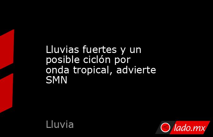 Lluvias fuertes y un posible ciclón por onda tropical, advierte SMN. Noticias en tiempo real