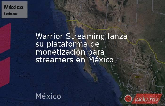 Warrior Streaming lanza su plataforma de monetización para streamers en México. Noticias en tiempo real