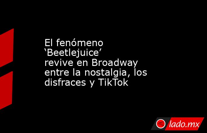 El fenómeno ‘Beetlejuice’ revive en Broadway entre la nostalgia, los disfraces y TikTok. Noticias en tiempo real