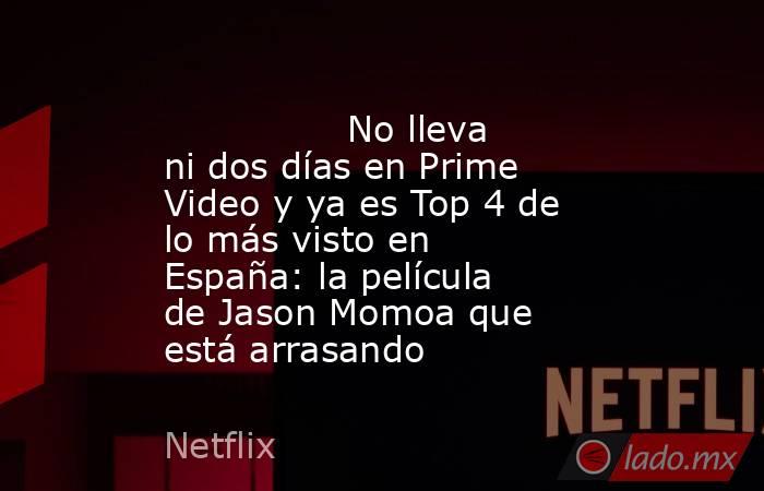                                                                                        No lleva ni dos días en Prime Video y ya es Top 4 de lo más visto en España: la película de Jason Momoa que está arrasando                                              . Noticias en tiempo real