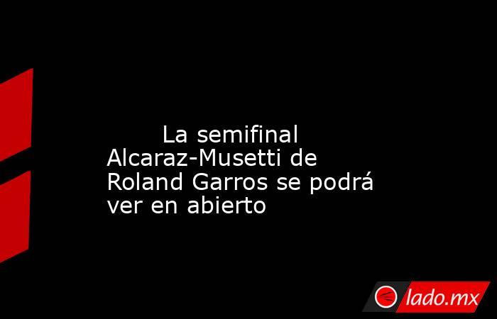                                                                                                                                La semifinal Alcaraz-Musetti de Roland Garros se podrá ver en abierto                                                           . Noticias en tiempo real