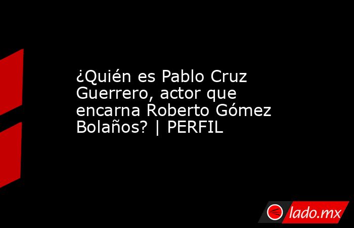 ¿Quién es Pablo Cruz Guerrero, actor que encarna Roberto Gómez Bolaños? | PERFIL. Noticias en tiempo real