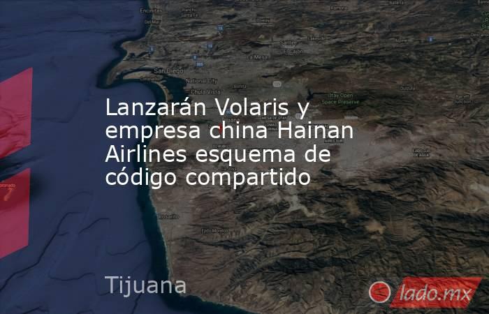Lanzarán Volaris y empresa china Hainan Airlines esquema de código compartido. Noticias en tiempo real