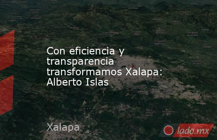 Con eficiencia y transparencia transformamos Xalapa: Alberto Islas. Noticias en tiempo real