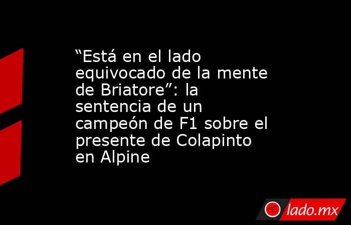 “Está en el lado equivocado de la mente de Briatore”: la sentencia de un campeón de F1 sobre el presente de Colapinto en Alpine . Noticias en tiempo real