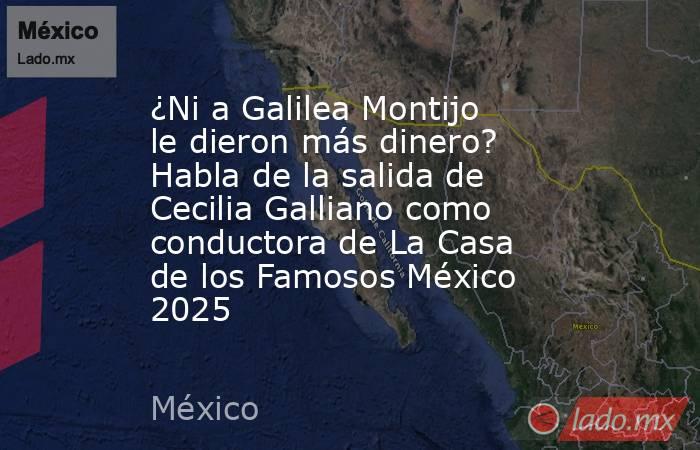 ¿Ni a Galilea Montijo le dieron más dinero? Habla de la salida de Cecilia Galliano como conductora de La Casa de los Famosos México 2025. Noticias en tiempo real