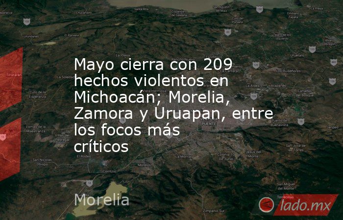 Mayo cierra con 209 hechos violentos en Michoacán; Morelia, Zamora y Uruapan, entre los focos más críticos. Noticias en tiempo real