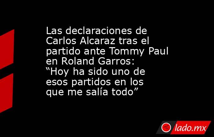 Las declaraciones de Carlos Alcaraz tras el partido ante Tommy Paul en Roland Garros: “Hoy ha sido uno de esos partidos en los que me salía todo”. Noticias en tiempo real