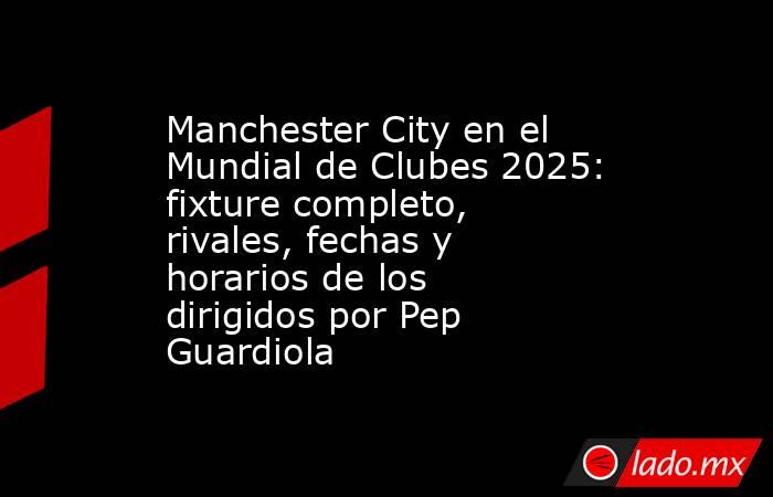 Manchester City en el Mundial de Clubes 2025: fixture completo, rivales, fechas y horarios de los dirigidos por Pep Guardiola  . Noticias en tiempo real