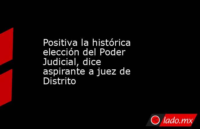Positiva la histórica elección del Poder Judicial, dice aspirante a juez de Distrito. Noticias en tiempo real
