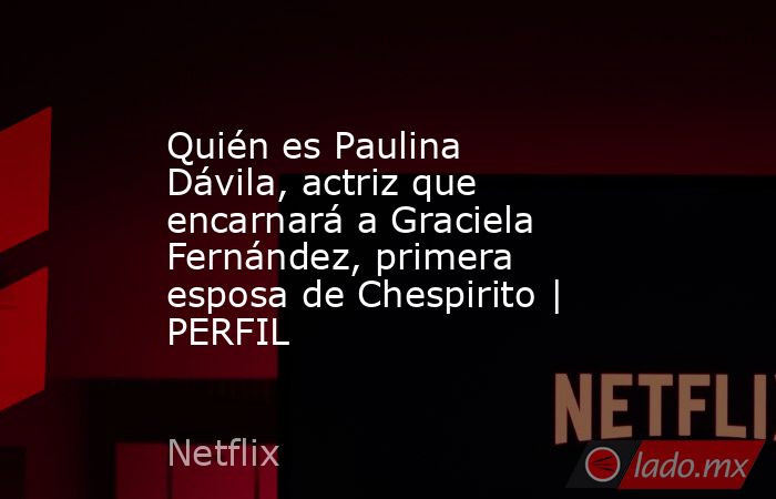 Quién es Paulina Dávila, actriz que encarnará a Graciela Fernández, primera esposa de Chespirito | PERFIL. Noticias en tiempo real
