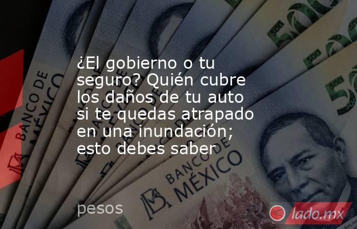 ¿El gobierno o tu seguro? Quién cubre los daños de tu auto si te quedas atrapado en una inundación; esto debes saber. Noticias en tiempo real