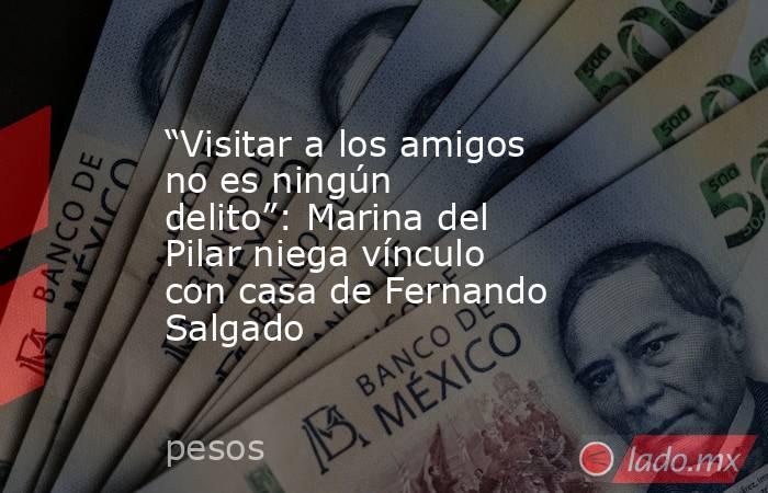 “Visitar a los amigos no es ningún delito”: Marina del Pilar niega vínculo con casa de Fernando Salgado. Noticias en tiempo real