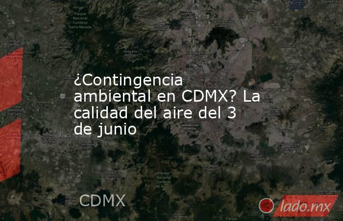 ¿Contingencia ambiental en CDMX? La calidad del aire del 3 de junio. Noticias en tiempo real