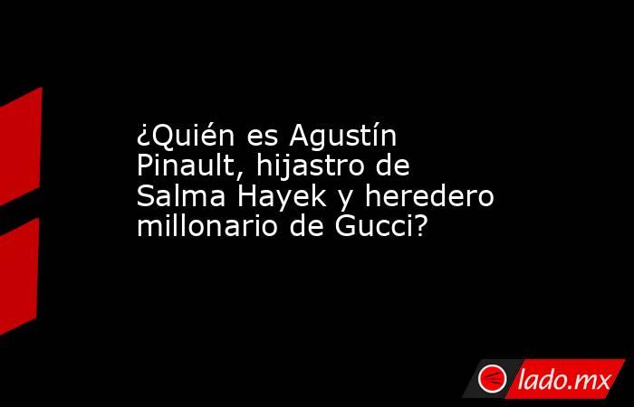 ¿Quién es Agustín Pinault, hijastro de Salma Hayek y heredero millonario de Gucci?. Noticias en tiempo real