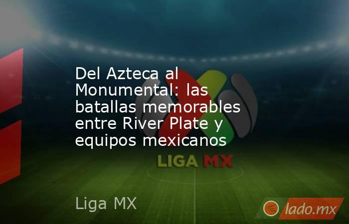 Del Azteca al Monumental: las batallas memorables entre River Plate y equipos mexicanos. Noticias en tiempo real
