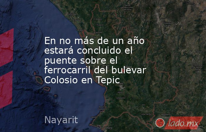 En no más de un año estará concluido el puente sobre el ferrocarril del bulevar Colosio en Tepic. Noticias en tiempo real